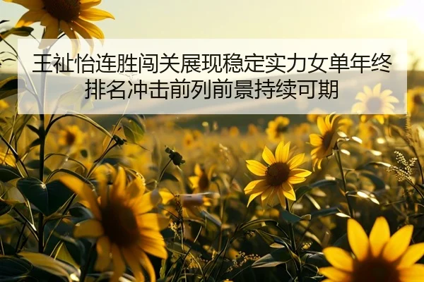 王祉怡连胜闯关展现稳定实力女单年终排名冲击前列前景持续可期